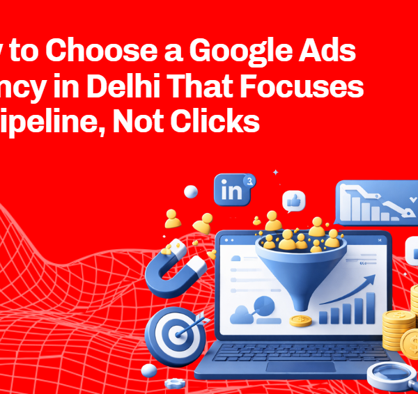 How to Choose a Google Ads Agency in Delhi That Focuses on Pipeline, Not Clicks